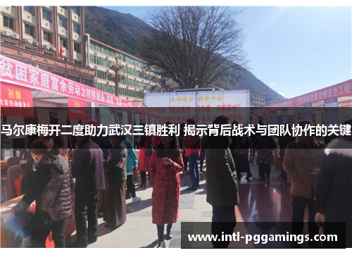 马尔康梅开二度助力武汉三镇胜利 揭示背后战术与团队协作的关键 马尔康梅开二度助力武汉三镇胜利 揭示背后战术与团队协作的关键