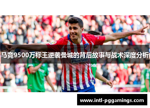 马竞9500万标王逆袭曼城的背后故事与战术深度分析 马竞9500万标王逆袭曼城的背后故事与战术深度分析