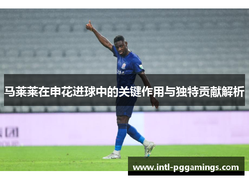 马莱莱在申花进球中的关键作用与独特贡献解析 马莱莱在申花进球中的关键作用与独特贡献解析