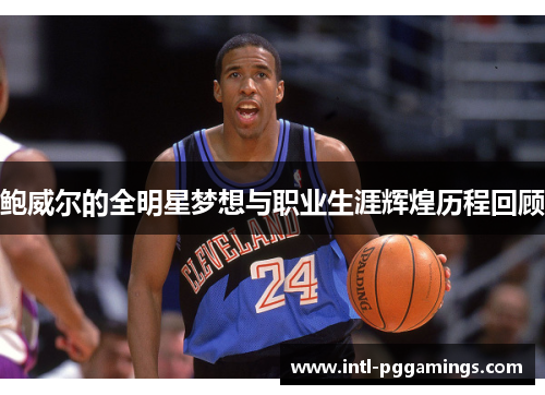 鲍威尔的全明星梦想与职业生涯辉煌历程回顾 鲍威尔的全明星梦想与职业生涯辉煌历程回顾