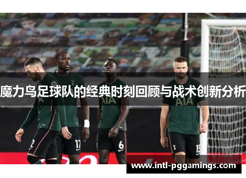 魔力鸟足球队的经典时刻回顾与战术创新分析 魔力鸟足球队的经典时刻回顾与战术创新分析