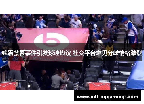 魏震禁赛事件引发球迷热议 社交平台意见分歧情绪激烈