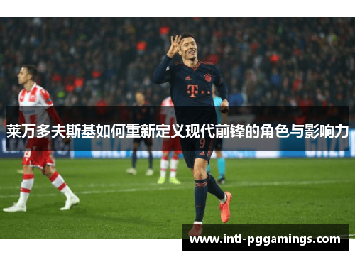 莱万多夫斯基如何重新定义现代前锋的角色与影响力 莱万多夫斯基如何重新定义现代前锋的角色与影响力