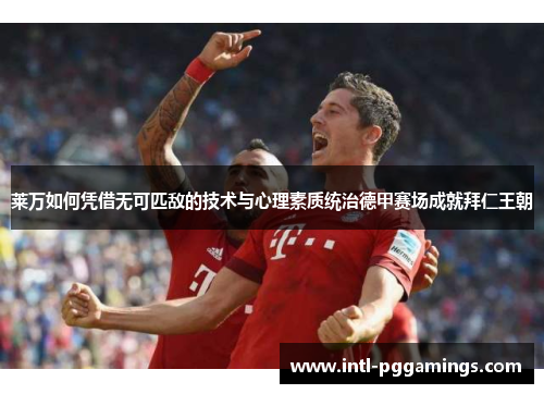 莱万如何凭借无可匹敌的技术与心理素质统治德甲赛场成就拜仁王朝 莱万如何凭借无可匹敌的技术与心理素质统治德甲赛场成就拜仁王朝