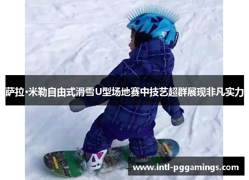 萨拉·米勒自由式滑雪U型场地赛中技艺超群展现非凡实力