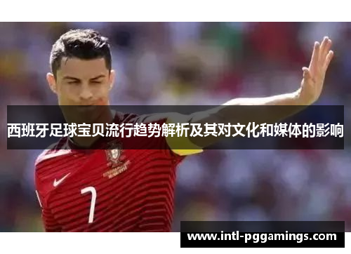 西班牙足球宝贝流行趋势解析及其对文化和媒体的影响