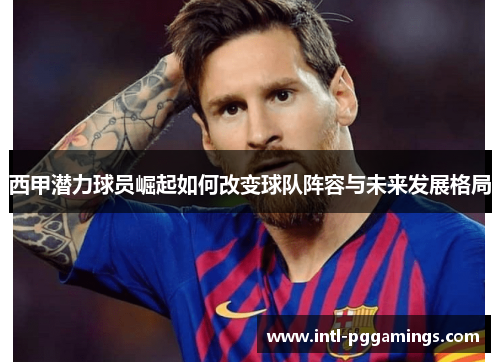 西甲潜力球员崛起如何改变球队阵容与未来发展格局 西甲潜力球员崛起如何改变球队阵容与未来发展格局