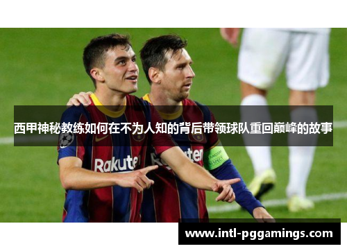 西甲神秘教练如何在不为人知的背后带领球队重回巅峰的故事 西甲神秘教练如何在不为人知的背后带领球队重回巅峰的故事