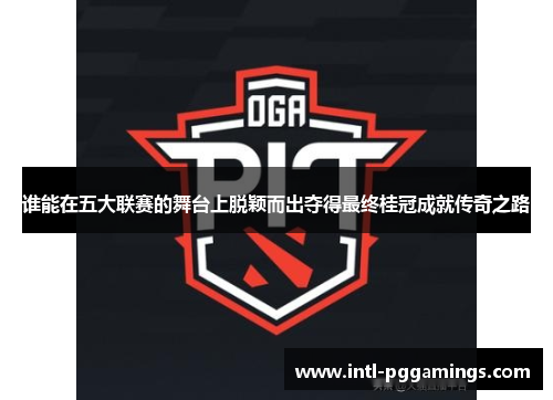 谁能在五大联赛的舞台上脱颖而出夺得最终桂冠成就传奇之路 谁能在五大联赛的舞台上脱颖而出夺得最终桂冠成就传奇之路