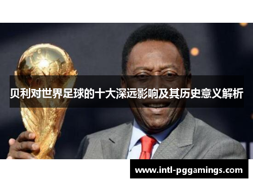 贝利对世界足球的十大深远影响及其历史意义解析 贝利对世界足球的十大深远影响及其历史意义解析