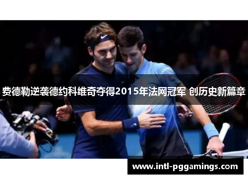 费德勒逆袭德约科维奇夺得2015年法网冠军 创历史新篇章 费德勒逆袭德约科维奇夺得2015年法网冠军 创历史新篇章