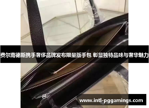 费尔南德斯携手奢侈品牌发布限量版手包 彰显独特品味与奢华魅力 费尔南德斯携手奢侈品牌发布限量版手包 彰显独特品味与奢华魅力