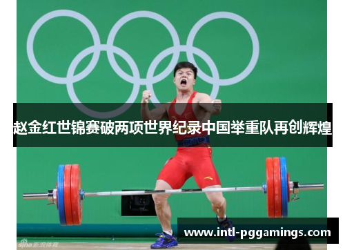 赵金红世锦赛破两项世界纪录中国举重队再创辉煌 赵金红世锦赛破两项世界纪录中国举重队再创辉煌