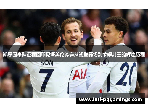 凯恩国家队征程回顾见证英伦锋霸从初登赛场到荣耀封王的辉煌历程