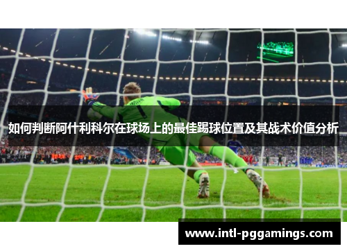 如何判断阿什利科尔在球场上的最佳踢球位置及其战术价值分析 如何判断阿什利科尔在球场上的最佳踢球位置及其战术价值分析
