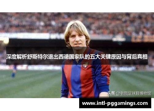 深度解析舒斯特尔退出西德国家队的五大关键原因与背后真相 深度解析舒斯特尔退出西德国家队的五大关键原因与背后真相