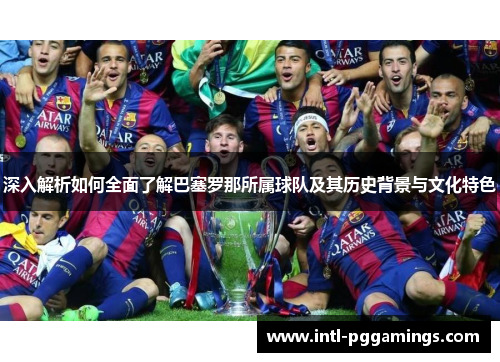 深入解析如何全面了解巴塞罗那所属球队及其历史背景与文化特色 深入解析如何全面了解巴塞罗那所属球队及其历史背景与文化特色