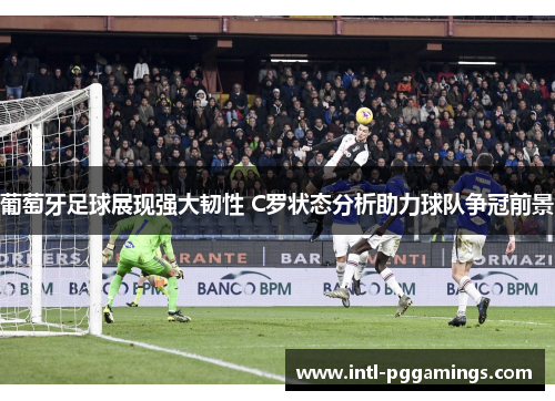 葡萄牙足球展现强大韧性 C罗状态分析助力球队争冠前景 葡萄牙足球展现强大韧性 C罗状态分析助力球队争冠前景