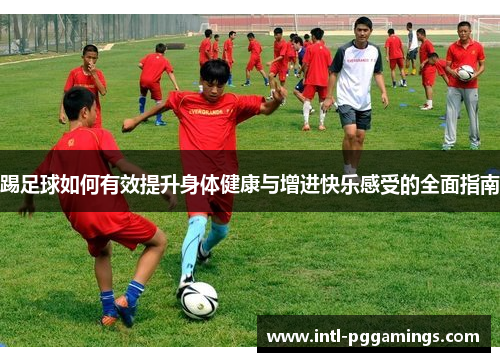 踢足球如何有效提升身体健康与增进快乐感受的全面指南 踢足球如何有效提升身体健康与增进快乐感受的全面指南