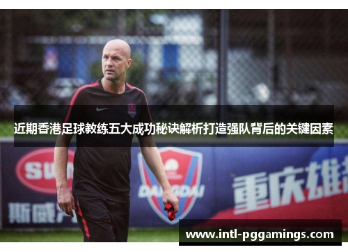 近期香港足球教练五大成功秘诀解析打造强队背后的关键因素 近期香港足球教练五大成功秘诀解析打造强队背后的关键因素