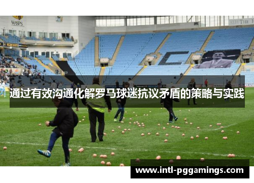 通过有效沟通化解罗马球迷抗议矛盾的策略与实践 通过有效沟通化解罗马球迷抗议矛盾的策略与实践