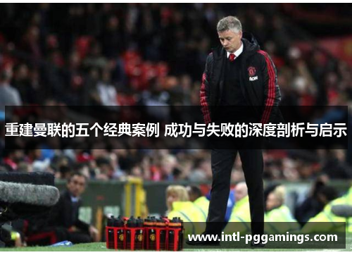 重建曼联的五个经典案例 成功与失败的深度剖析与启示