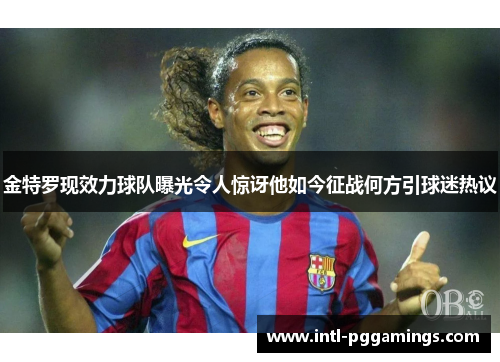 金特罗现效力球队曝光令人惊讶他如今征战何方引球迷热议
