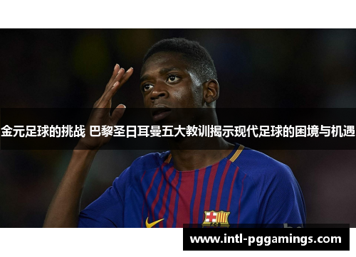 金元足球的挑战 巴黎圣日耳曼五大教训揭示现代足球的困境与机遇