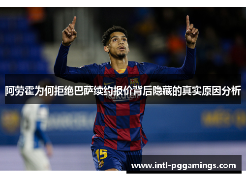 阿劳霍为何拒绝巴萨续约报价背后隐藏的真实原因分析 阿劳霍为何拒绝巴萨续约报价背后隐藏的真实原因分析