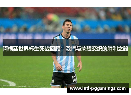 阿根廷世界杯生死战回顾:激情与荣耀交织的胜利之路 阿根廷世界杯生死战回顾:激情与荣耀交织的胜利之路
