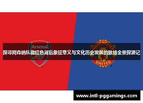 探寻阿森纳队徽红色背后象征意义与文化历史发展的脉络全景探源记 探寻阿森纳队徽红色背后象征意义与文化历史发展的脉络全景探源记