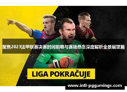 聚焦2023法甲联赛决赛时间前瞻与赛场悬念深度解析全景展望篇 聚焦2023法甲联赛决赛时间前瞻与赛场悬念深度解析全景展望篇