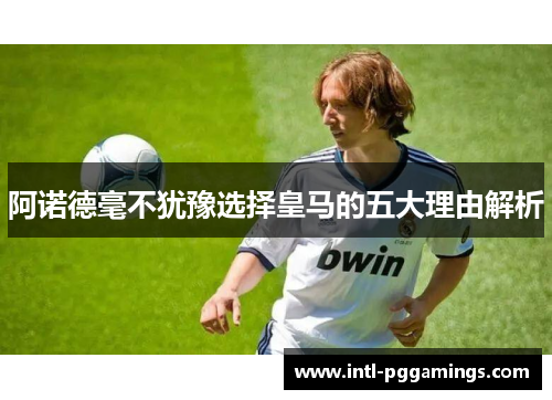 阿诺德毫不犹豫选择皇马的五大理由解析 阿诺德毫不犹豫选择皇马的五大理由解析