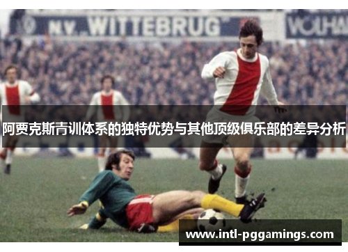 阿贾克斯青训体系的独特优势与其他顶级俱乐部的差异分析 阿贾克斯青训体系的独特优势与其他顶级俱乐部的差异分析