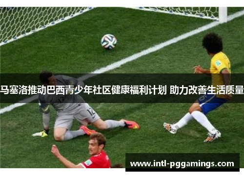 马塞洛推动巴西青少年社区健康福利计划 助力改善生活质量