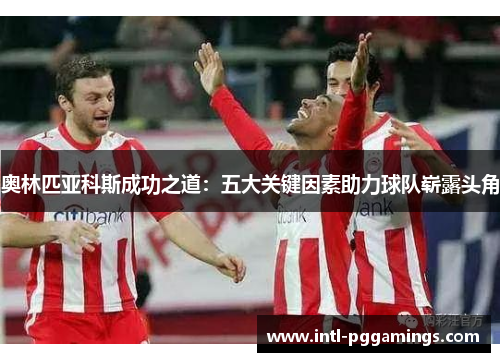 奥林匹亚科斯成功之道:五大关键因素助力球队崭露头角 奥林匹亚科斯成功之道:五大关键因素助力球队崭露头角