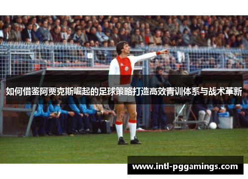 如何借鉴阿贾克斯崛起的足球策略打造高效青训体系与战术革新 如何借鉴阿贾克斯崛起的足球策略打造高效青训体系与战术革新
