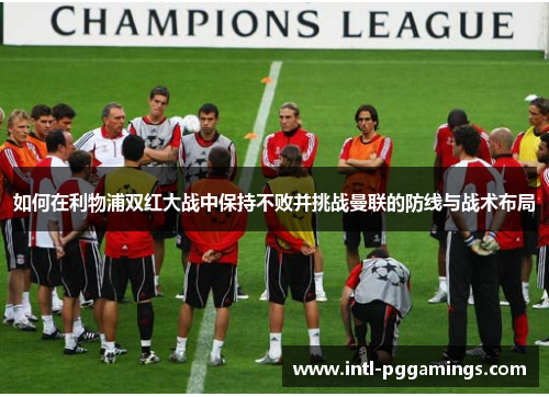 如何在利物浦双红大战中保持不败并挑战曼联的防线与战术布局 如何在利物浦双红大战中保持不败并挑战曼联的防线与战术布局
