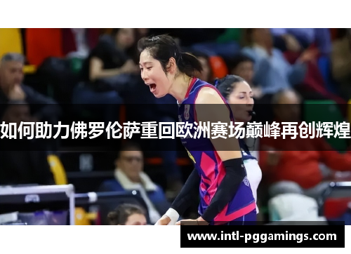 如何助力佛罗伦萨重回欧洲赛场巅峰再创辉煌 如何助力佛罗伦萨重回欧洲赛场巅峰再创辉煌