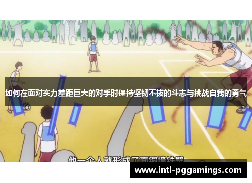 如何在面对实力差距巨大的对手时保持坚韧不拔的斗志与挑战自我的勇气 如何在面对实力差距巨大的对手时保持坚韧不拔的斗志与挑战自我的勇气