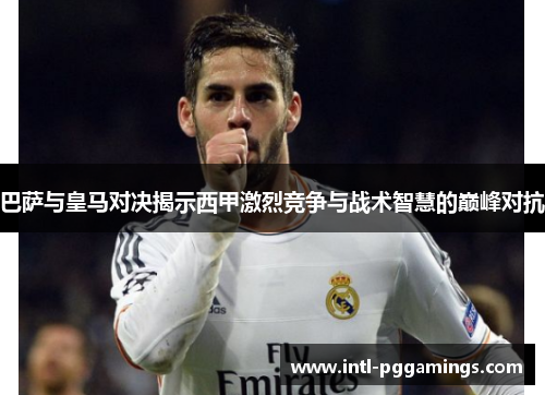 巴萨与皇马对决揭示西甲激烈竞争与战术智慧的巅峰对抗 巴萨与皇马对决揭示西甲激烈竞争与战术智慧的巅峰对抗