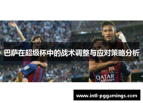 巴萨在超级杯中的战术调整与应对策略分析