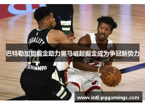 巴特勒加盟掘金助力黑马崛起掘金成为争冠新势力