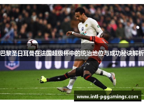 巴黎圣日耳曼在法国超级杯中的统治地位与成功秘诀解析 巴黎圣日耳曼在法国超级杯中的统治地位与成功秘诀解析