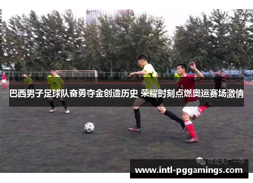 巴西男子足球队奋勇夺金创造历史 荣耀时刻点燃奥运赛场激情 巴西男子足球队奋勇夺金创造历史 荣耀时刻点燃奥运赛场激情