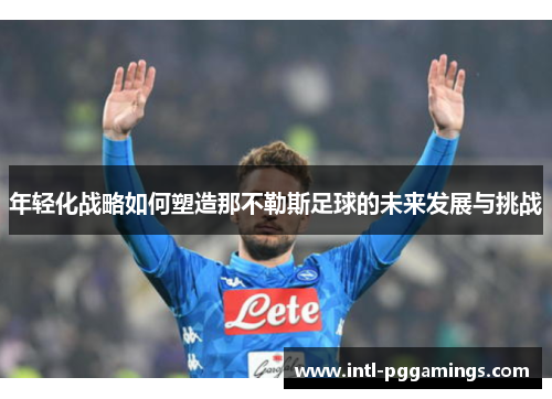 年轻化战略如何塑造那不勒斯足球的未来发展与挑战 年轻化战略如何塑造那不勒斯足球的未来发展与挑战