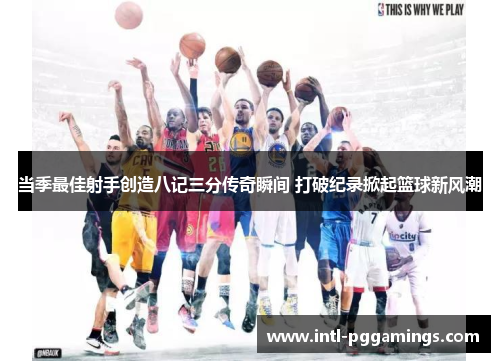 当季最佳射手创造八记三分传奇瞬间 打破纪录掀起篮球新风潮
