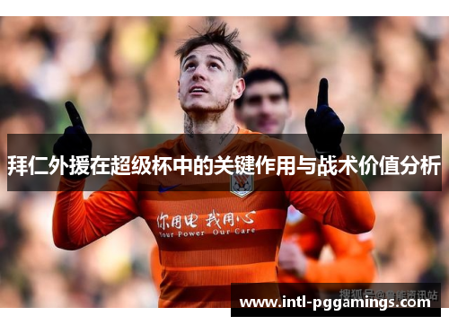 拜仁外援在超级杯中的关键作用与战术价值分析 拜仁外援在超级杯中的关键作用与战术价值分析