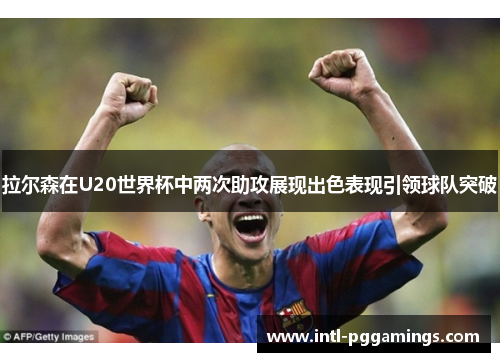 拉尔森在U20世界杯中两次助攻展现出色表现引领球队突破