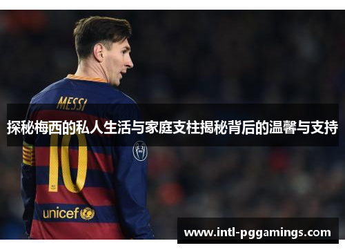 探秘梅西的私人生活与家庭支柱揭秘背后的温馨与支持 探秘梅西的私人生活与家庭支柱揭秘背后的温馨与支持